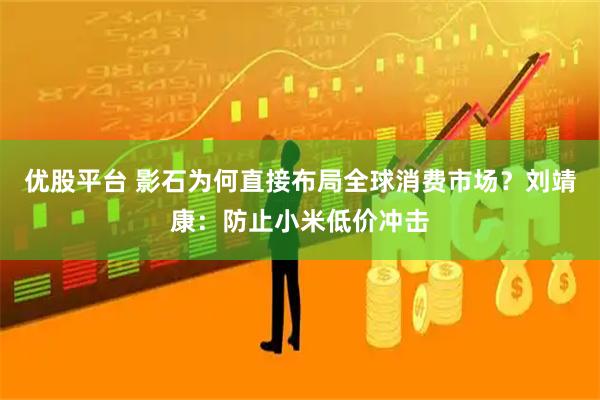 优股平台 影石为何直接布局全球消费市场?刘靖康:防止小米低价冲击