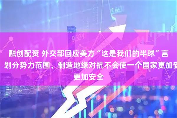 融创配资 外交部回应美方“这是我们的半球”言论：划分势力范围、制造地缘对抗不会使一个国家更加安全