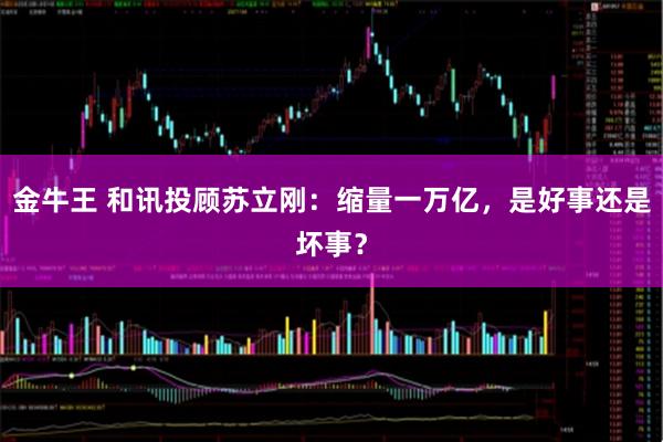 金牛王 和讯投顾苏立刚：缩量一万亿，是好事还是坏事？