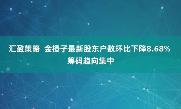 汇盈策略  金橙子最新股东户数环比下降8.68% 筹码趋向集中