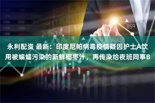 永利配资 最新：印度尼帕病毒疫情疑因护士A饮用被蝙蝠污染的新鲜椰枣汁，再传染给夜班同事B