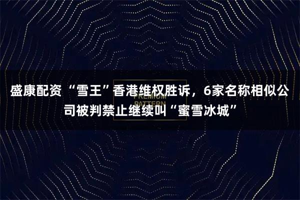 盛康配资 “雪王”香港维权胜诉，6家名称相似公司被判禁止继续叫“蜜雪冰城”