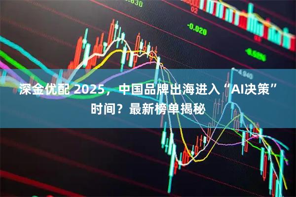 深金优配 2025，中国品牌出海进入“AI决策”时间？最新榜单揭秘