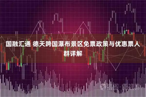 国融汇通 德天跨国瀑布景区免票政策与优惠票人群详解