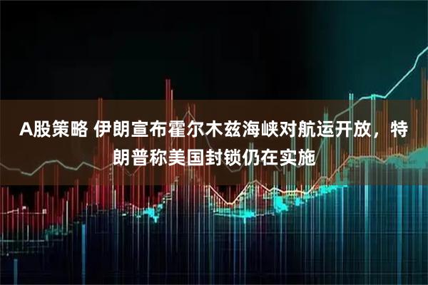 A股策略 伊朗宣布霍尔木兹海峡对航运开放，特朗普称美国封锁仍在实施
