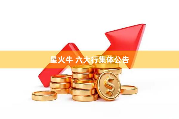 星火牛 六大行集体公告