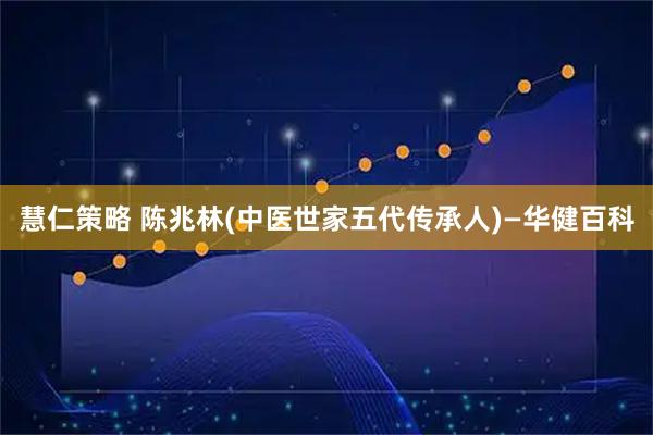 慧仁策略 陈兆林(中医世家五代传承人)—华健百科