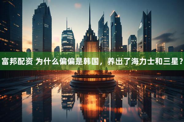 富邦配资 为什么偏偏是韩国,养出了海力士和三星?