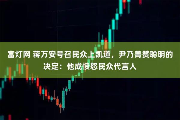 富灯网 蒋万安号召民众上凯道,尹乃菁赞聪明的决定:他成愤怒民众代言人
