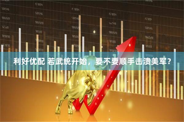 利好优配 若武统开始,要不要顺手击溃美军?