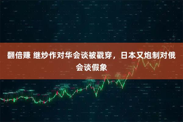 翻倍赚 继炒作对华会谈被戳穿，日本又炮制对俄会谈假象