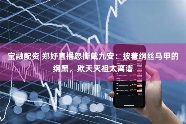 宝融配资 郑好直播怒撕戴九安：披着纲丝马甲的纲黑，欺天灭祖太离谱